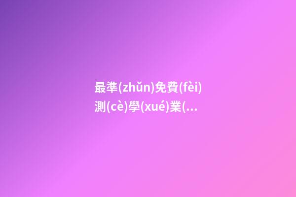 最準(zhǔn)免費(fèi)測(cè)學(xué)業(yè)，哪個(gè)星座網(wǎng)測(cè)試學(xué)業(yè)最準(zhǔn) 測(cè)試明天學(xué)業(yè)運(yùn)氣